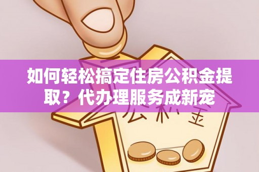 翔安如何轻松搞定住房公积金提取？代办理服务成新宠