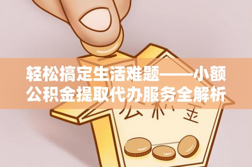 翔安轻松搞定生活难题——小额公积金提取代办服务全解析