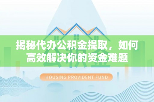 翔安揭秘代办公积金提取，如何高效解决你的资金难题