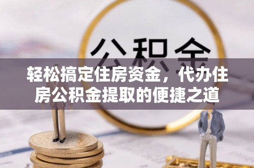 翔安轻松搞定住房资金，代办住房公积金提取的便捷之道