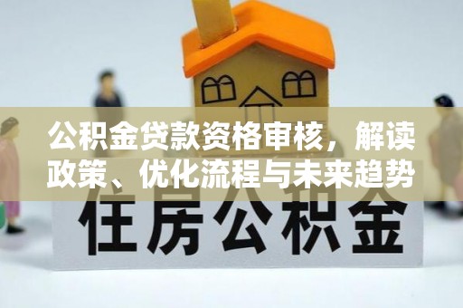 翔安公积金贷款资格审核，解读政策、优化流程与未来趋势