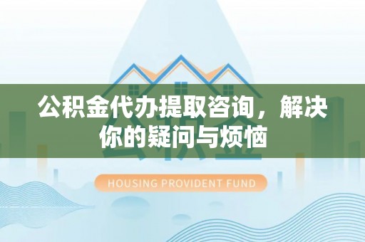 翔安公积金代办提取咨询，解决你的疑问与烦恼