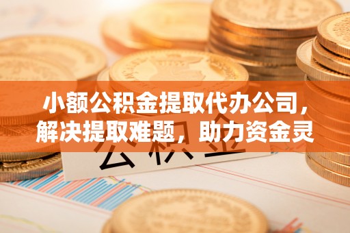 翔安小额公积金提取代办公司，解决提取难题，助力资金灵活使用