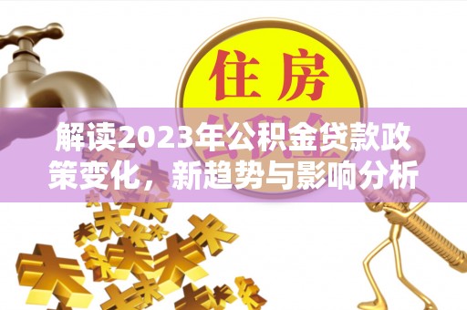 翔安解读2023年公积金贷款政策变化，新趋势与影响分析