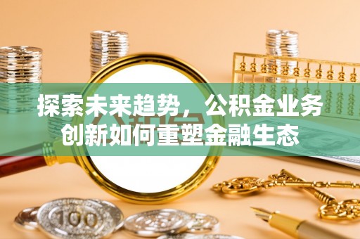 翔安探索未来趋势，公积金业务创新如何重塑金融生态