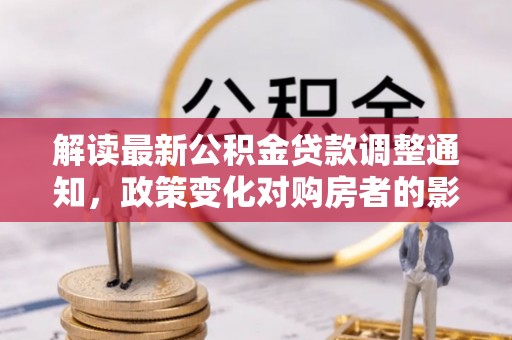 翔安解读最新公积金贷款调整通知，政策变化对购房者的影响
