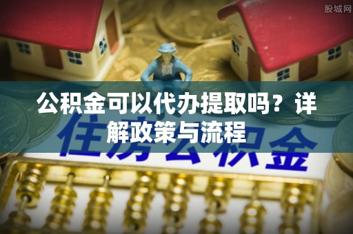 翔安公积金可以代办提取吗？详解政策与流程