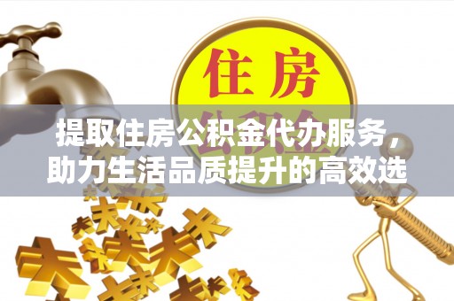 翔安提取住房公积金代办服务，助力生活品质提升的高效选择