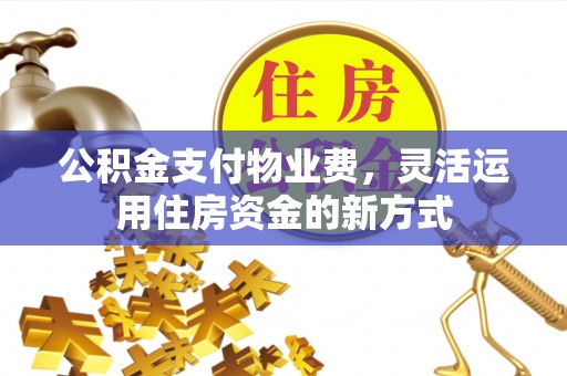 翔安公积金支付物业费，灵活运用住房资金的新方式