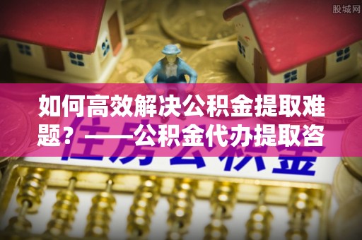 翔安如何高效解决公积金提取难题？——公积金代办提取咨询服务指南