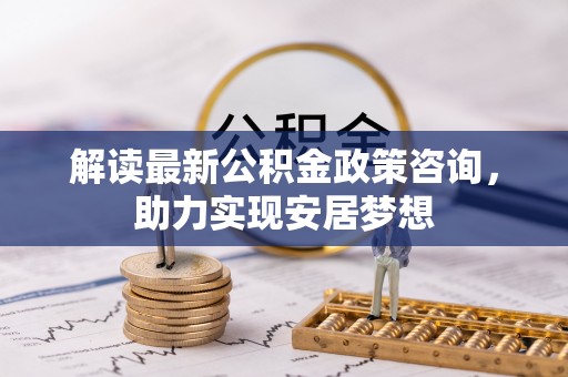 翔安解读最新公积金政策咨询，助力实现安居梦想