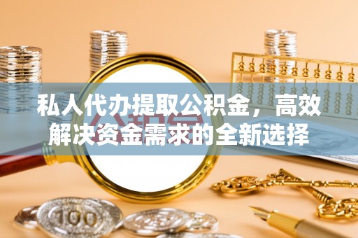 翔安私人代办提取公积金，高效解决资金需求的全新选择