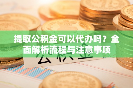 翔安提取公积金可以代办吗？全面解析流程与注意事项