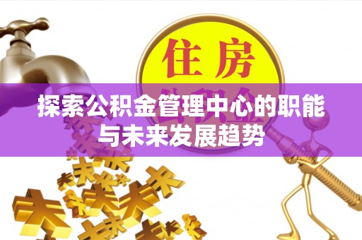 翔安探索公积金管理中心的职能与未来发展趋势