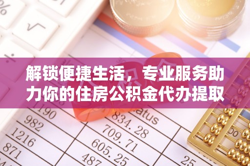 翔安解锁便捷生活，专业服务助力你的住房公积金代办提取