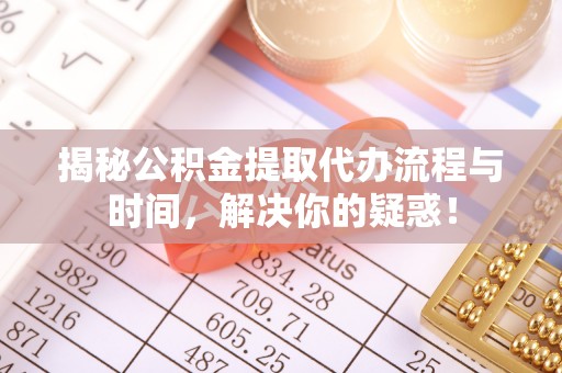 翔安揭秘公积金提取代办流程与时间，解决你的疑惑！