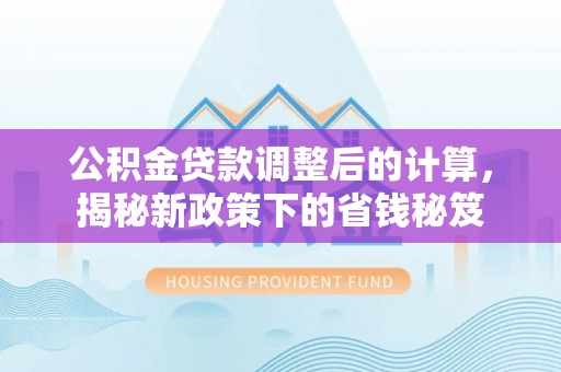 翔安公积金贷款调整后的计算，揭秘新政策下的省钱秘笈