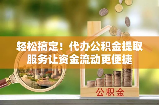 翔安轻松搞定！代办公积金提取服务让资金流动更便捷