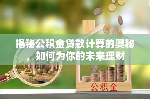 翔安揭秘公积金贷款计算的奥秘，如何为你的未来理财