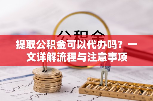 翔安提取公积金可以代办吗？一文详解流程与注意事项