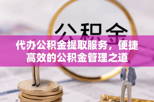 翔安代办公积金提取服务，便捷高效的公积金管理之道
