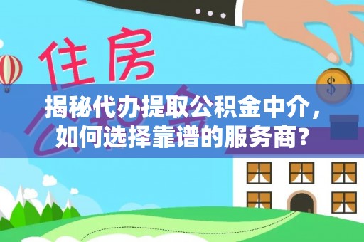 翔安揭秘代办提取公积金中介，如何选择靠谱的服务商？