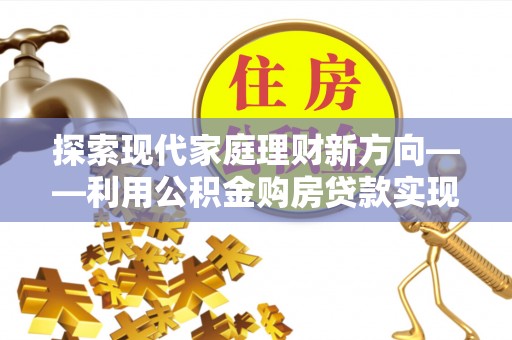翔安探索现代家庭理财新方向——利用公积金购房贷款实现安居梦想