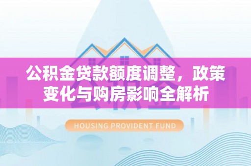 翔安公积金贷款额度调整，政策变化与购房影响全解析