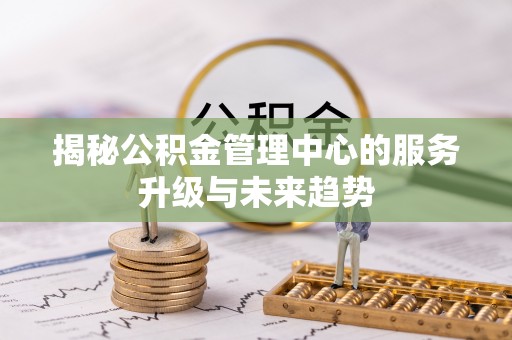 翔安揭秘公积金管理中心的服务升级与未来趋势