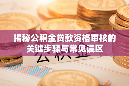 翔安揭秘公积金贷款资格审核的关键步骤与常见误区