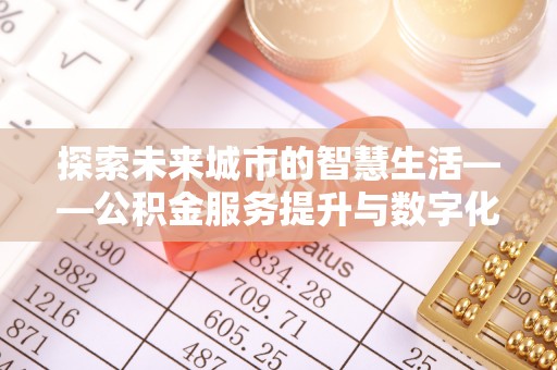 翔安探索未来城市的智慧生活——公积金服务提升与数字化转型的深度结合