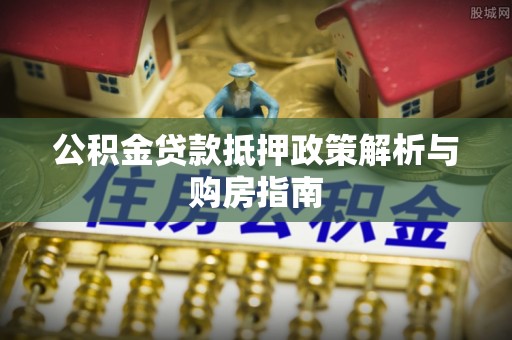 翔安公积金贷款抵押政策解析与购房指南