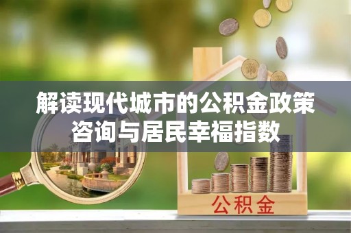 翔安解读现代城市的公积金政策咨询与居民幸福指数