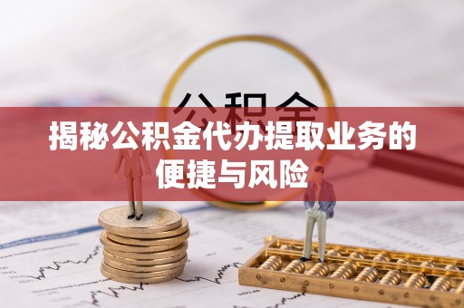 翔安揭秘公积金代办提取业务的便捷与风险