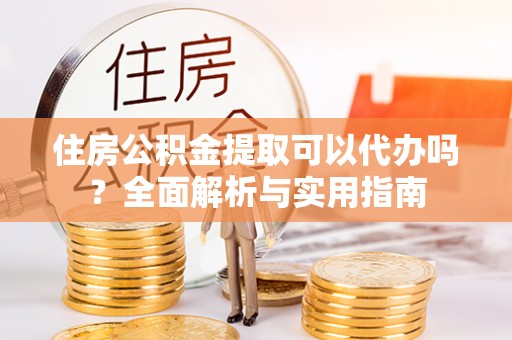 翔安住房公积金提取可以代办吗？全面解析与实用指南