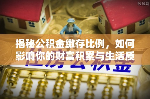 翔安揭秘公积金缴存比例，如何影响你的财富积累与生活质量