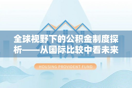 翔安全球视野下的公积金制度探析——从国际比较中看未来趋势