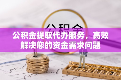 翔安公积金提取代办服务，高效解决您的资金需求问题