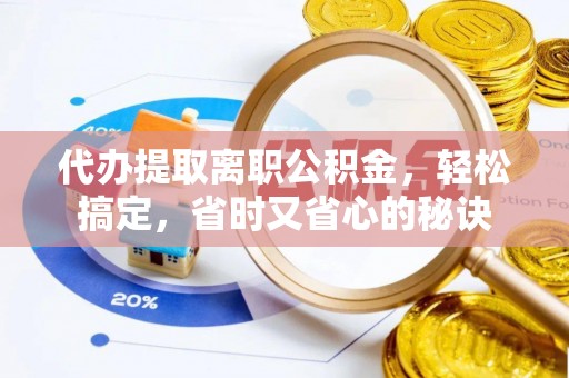翔安代办提取离职公积金，轻松搞定，省时又省心的秘诀