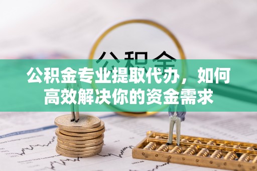 翔安公积金专业提取代办，如何高效解决你的资金需求