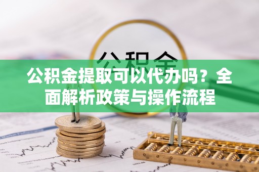 翔安公积金提取可以代办吗？全面解析政策与操作流程