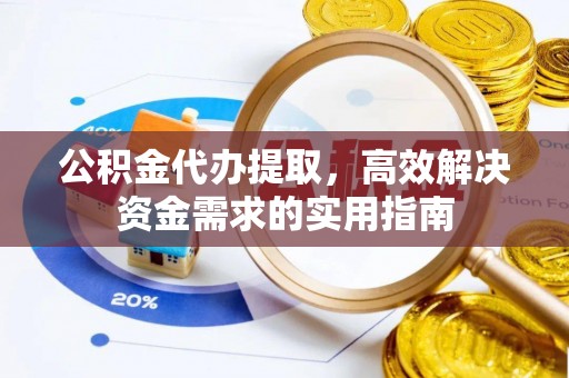 翔安公积金代办提取，高效解决资金需求的实用指南