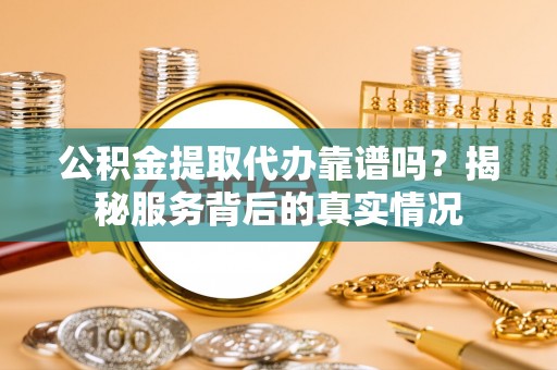 翔安公积金提取代办靠谱吗？揭秘服务背后的真实情况