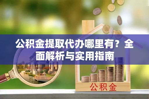 翔安公积金提取代办哪里有？全面解析与实用指南