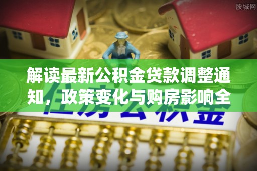 翔安解读最新公积金贷款调整通知，政策变化与购房影响全解析