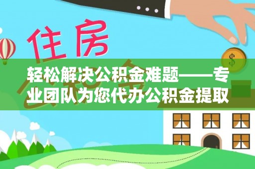 翔安轻松解决公积金难题——专业团队为您代办公积金提取保驾护航