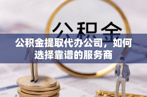 翔安公积金提取代办公司，如何选择靠谱的服务商
