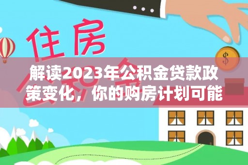 翔安解读2023年公积金贷款政策变化，你的购房计划可能因此受益