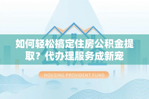 翔安如何轻松搞定住房公积金提取？代办理服务成新宠