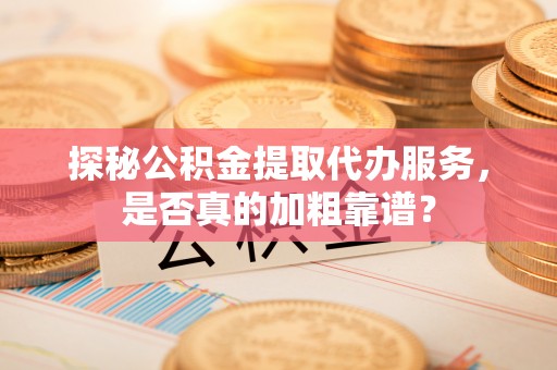 翔安探秘公积金提取代办服务，是否真的加粗靠谱？